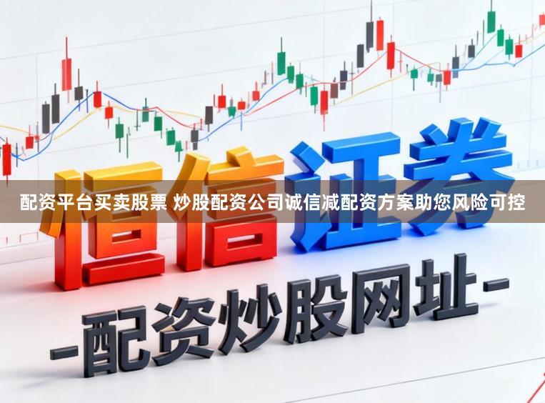配资平台买卖股票 炒股配资公司诚信减配资方案助您风险可控