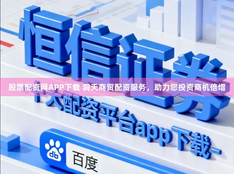 股票配资网APP下载 洞天商贸配资服务，助力您投资商机倍增