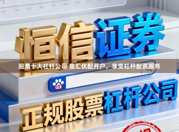 股票十大杠杆公司 嘉汇优配开户，享受杠杆配资服务