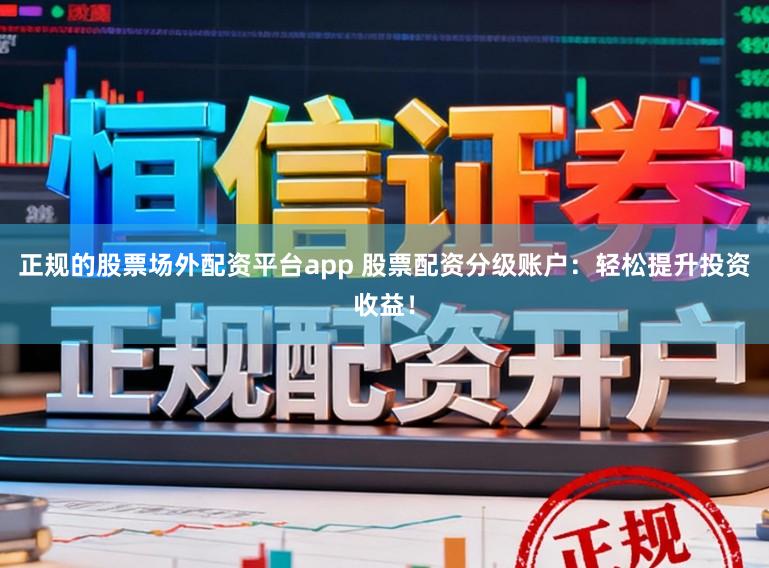 正规的股票场外配资平台app 股票配资分级账户：轻松提升投资收益！