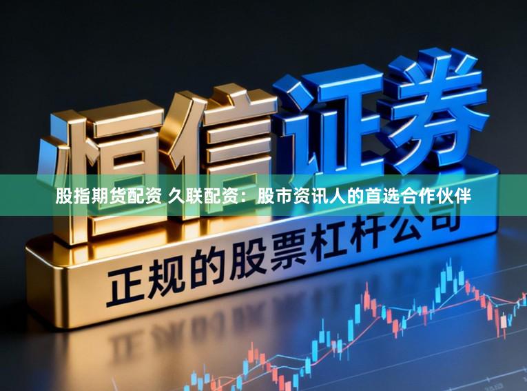 股指期货配资 久联配资：股市资讯人的首选合作伙伴