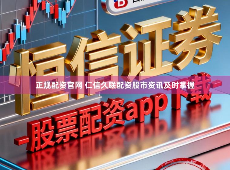 正规配资官网 仁信久联配资股市资讯及时掌握