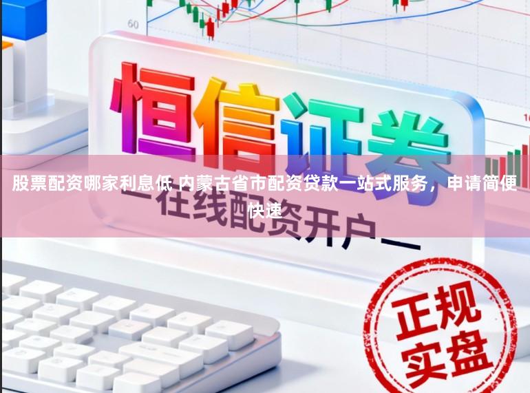 股票配资哪家利息低 内蒙古省市配资贷款一站式服务，申请简便快速