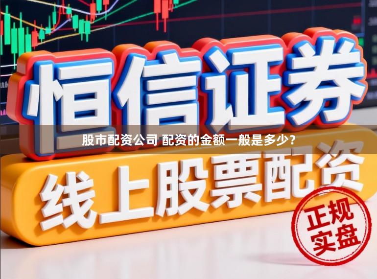 股市配资公司 配资的金额一般是多少？