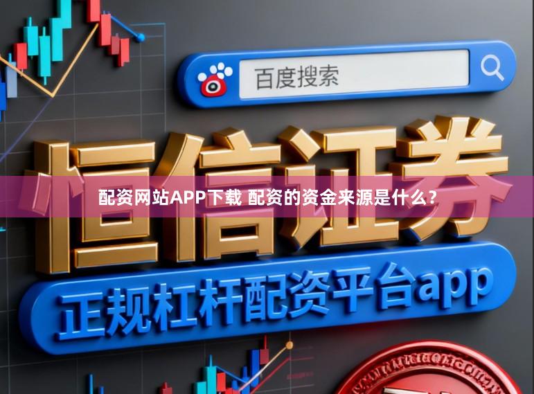 配资网站APP下载 配资的资金来源是什么？