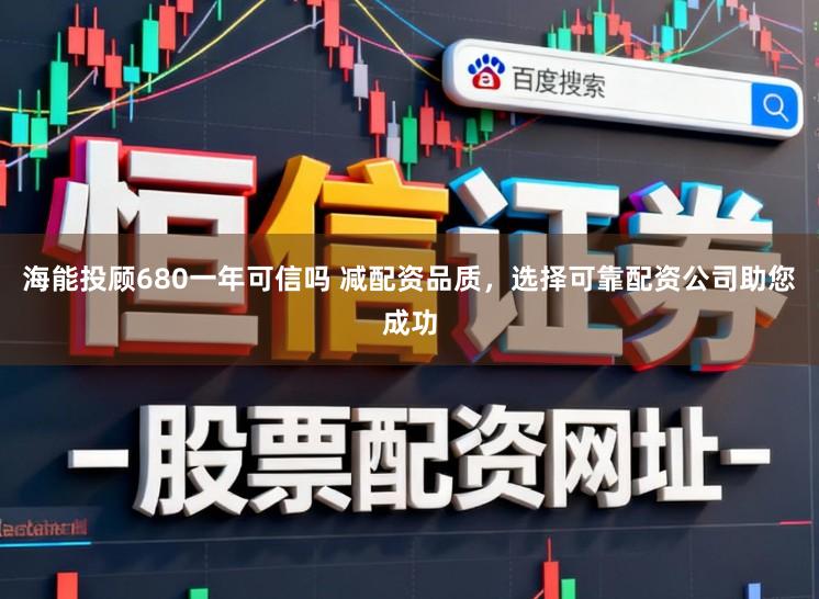 海能投顾680一年可信吗 减配资品质，选择可靠配资公司助您成功
