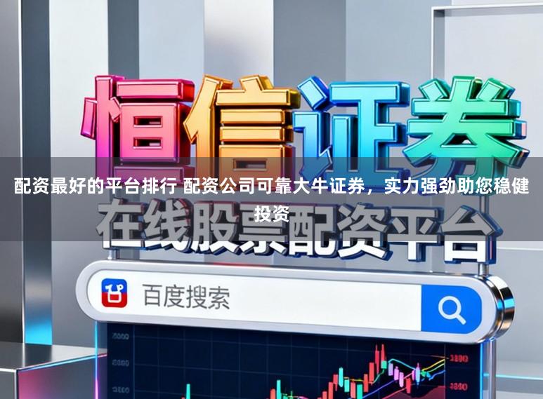 配资最好的平台排行 配资公司可靠大牛证券，实力强劲助您稳健投资