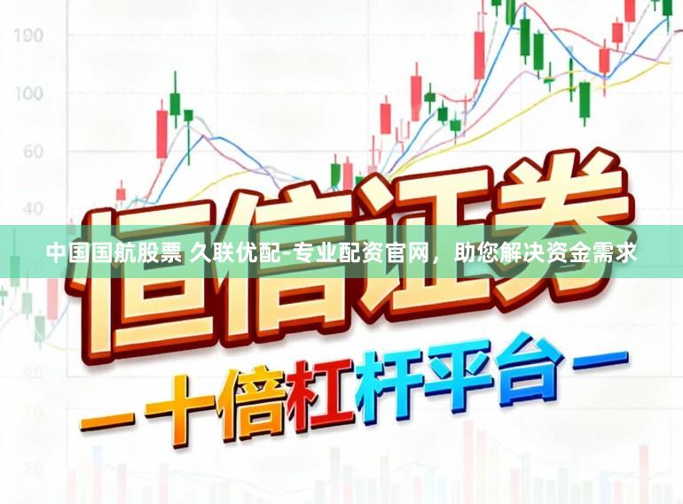 中国国航股票 久联优配-专业配资官网，助您解决资金需求