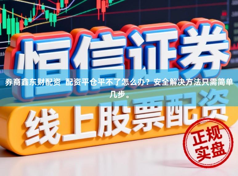 券商鑫东财配资 配资平仓平不了怎么办?安全解决方法只需简单几步。