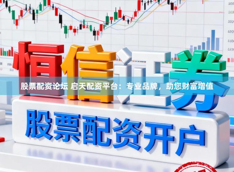 股票配资论坛 启天配资平台：专业品牌，助您财富增值