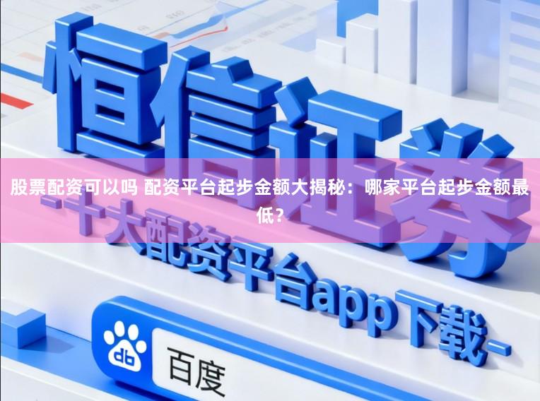 股票配资可以吗 配资平台起步金额大揭秘：哪家平台起步金额最低？