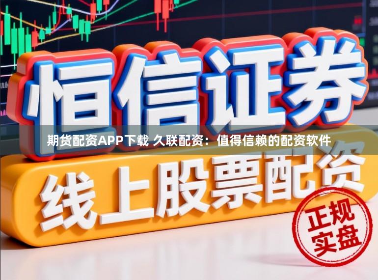期货配资APP下载 久联配资：值得信赖的配资软件