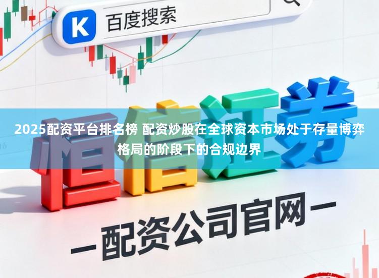 2025配资平台排名榜 配资炒股在全球资本市场处于存量博弈格局的阶段下的合规边界