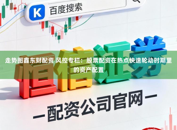 走势图鑫东财配资 风控专栏：股票配资在热点快速轮动时期里的资产配置