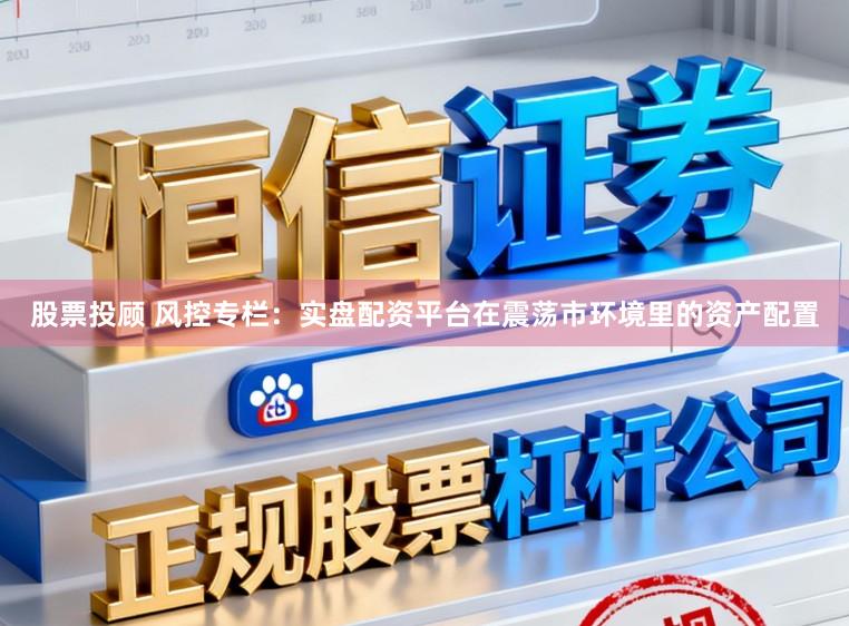 股票投顾 风控专栏：实盘配资平台在震荡市环境里的资产配置