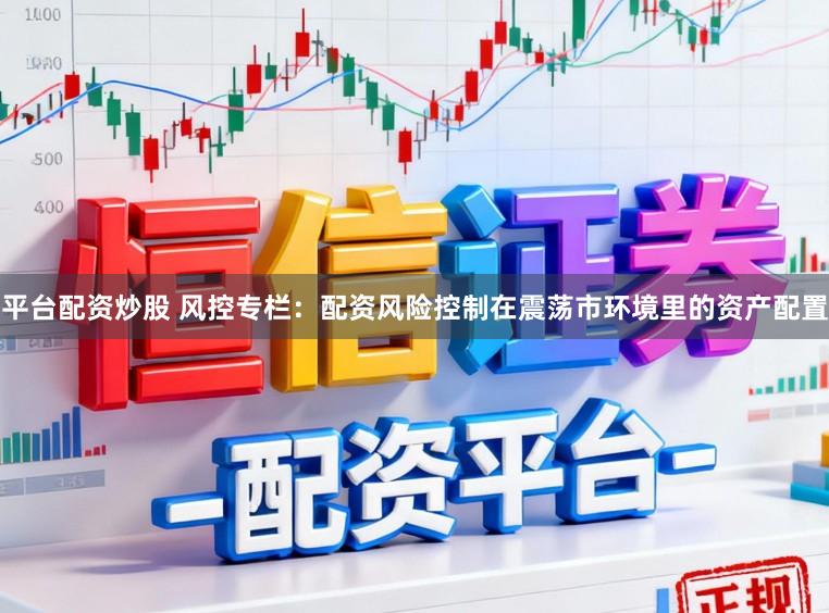 平台配资炒股 风控专栏：配资风险控制在震荡市环境里的资产配置