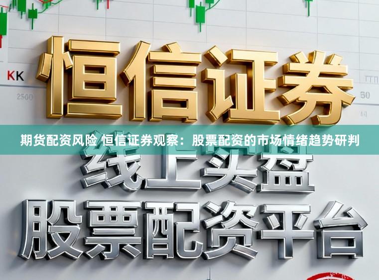 期货配资风险 恒信证券观察：股票配资的市场情绪趋势研判