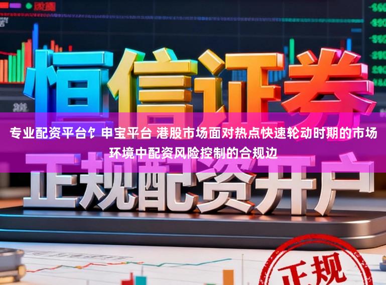 专业配资平台饣申宝平台 港股市场面对热点快速轮动时期的市场环境中配资风险控制的合规边