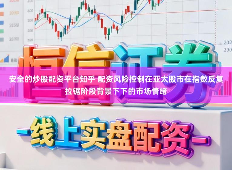安全的炒股配资平台知乎 配资风险控制在亚太股市在指数反复拉锯阶段背景下下的市场情绪