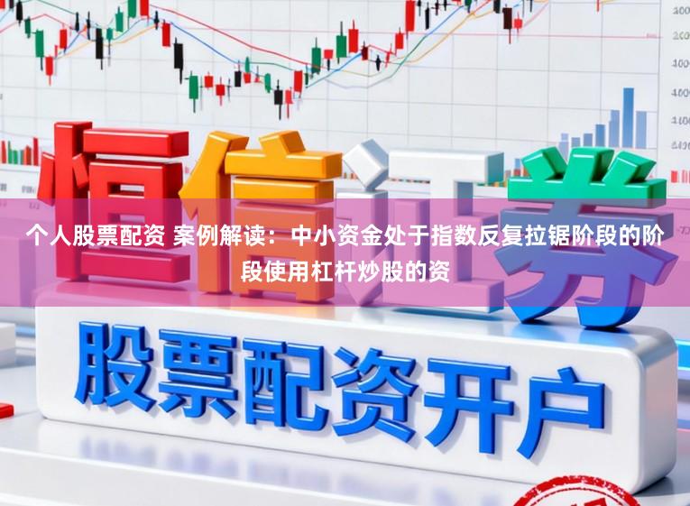 个人股票配资 案例解读：中小资金处于指数反复拉锯阶段的阶段使用杠杆炒股的资
