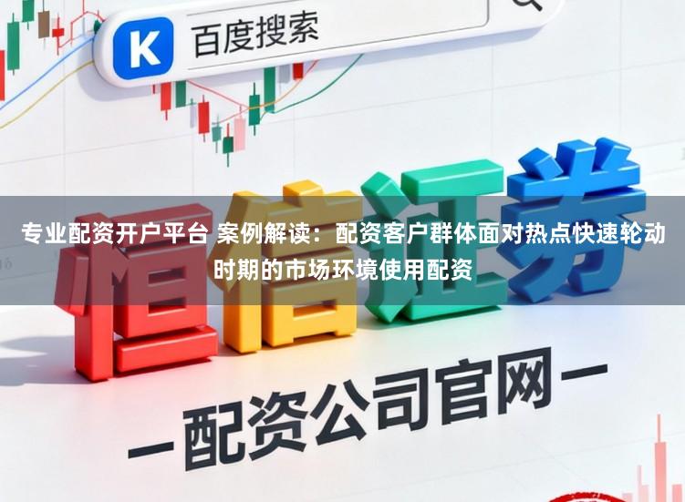 专业配资开户平台 案例解读：配资客户群体面对热点快速轮动时期的市场环境使用配资