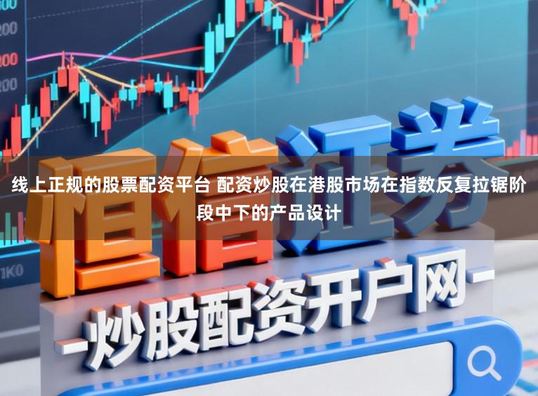 线上正规的股票配资平台 配资炒股在港股市场在指数反复拉锯阶段中下的产品设计