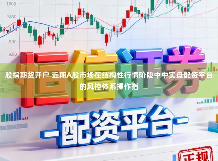 股指期货开户 近期A股市场在结构性行情阶段中中实盘配资平台的风控体系操作指