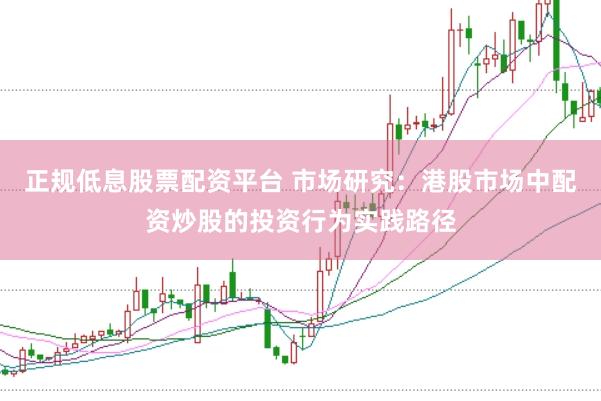 正规低息股票配资平台 市场研究：港股市场中配资炒股的投资行为实践路径