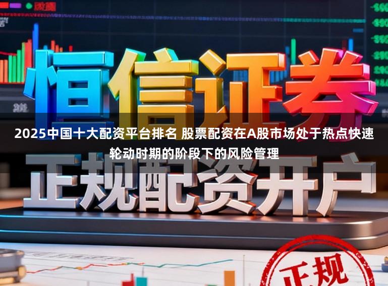 2025中国十大配资平台排名 股票配资在A股市场处于热点快速轮动时期的阶段下的风险管理