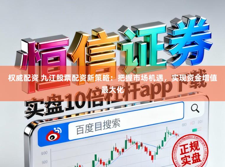 权威配资 九江股票配资新策略：把握市场机遇，实现资金增值最大化