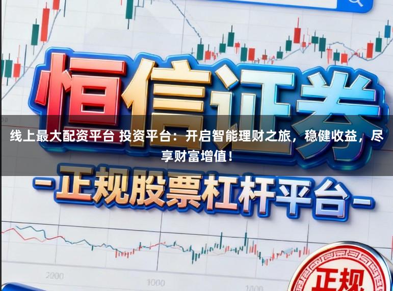 线上最大配资平台 投资平台：开启智能理财之旅，稳健收益，尽享财富增值！