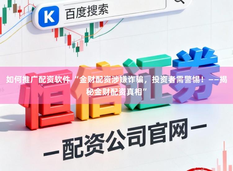 如何推广配资软件 “金财配资涉嫌诈骗，投资者需警惕！——揭秘金财配资真相”