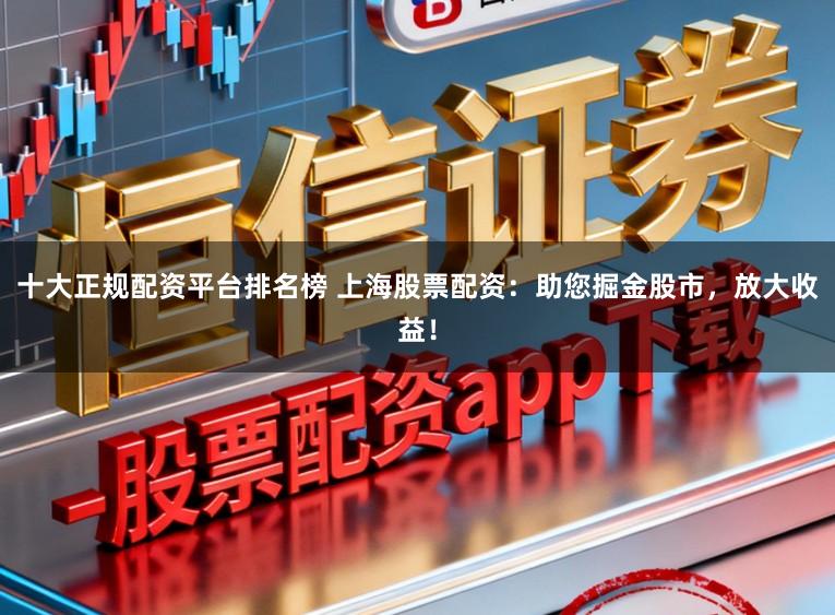 十大正规配资平台排名榜 上海股票配资：助您掘金股市，放大收益！
