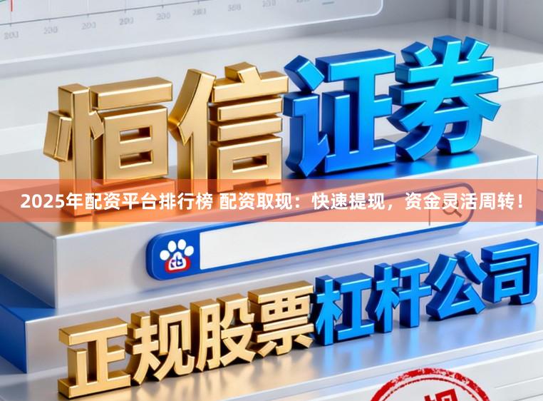 2025年配资平台排行榜 配资取现：快速提现，资金灵活周转！