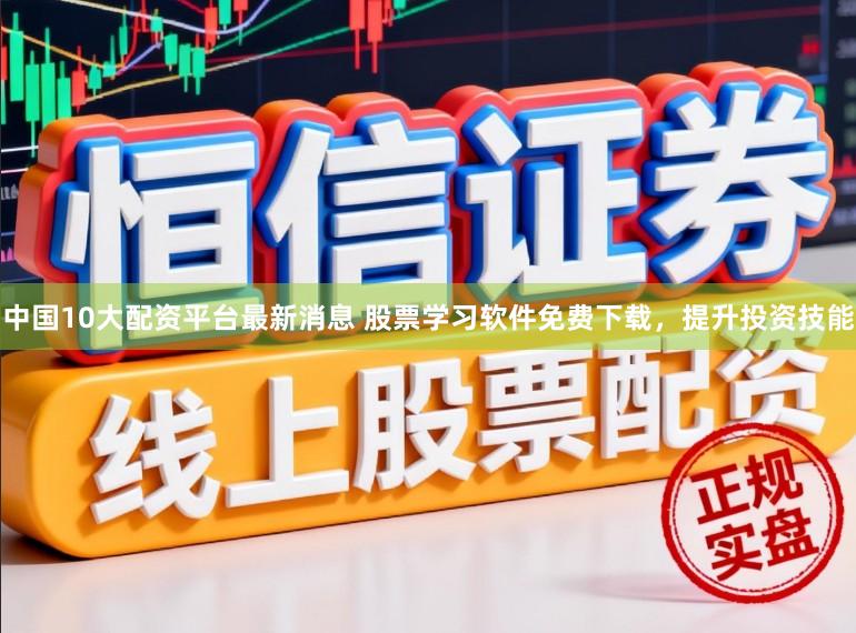 中国10大配资平台最新消息 股票学习软件免费下载，提升投资技能