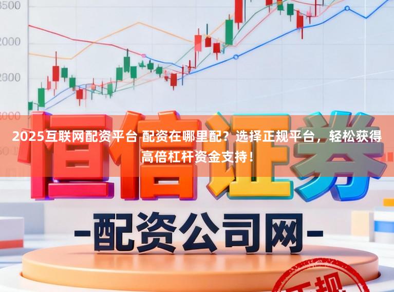 2025互联网配资平台 配资在哪里配？选择正规平台，轻松获得高倍杠杆资金支持！