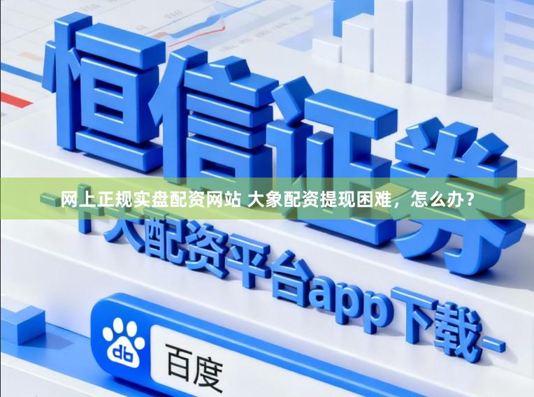 网上正规实盘配资网站 大象配资提现困难，怎么办？
