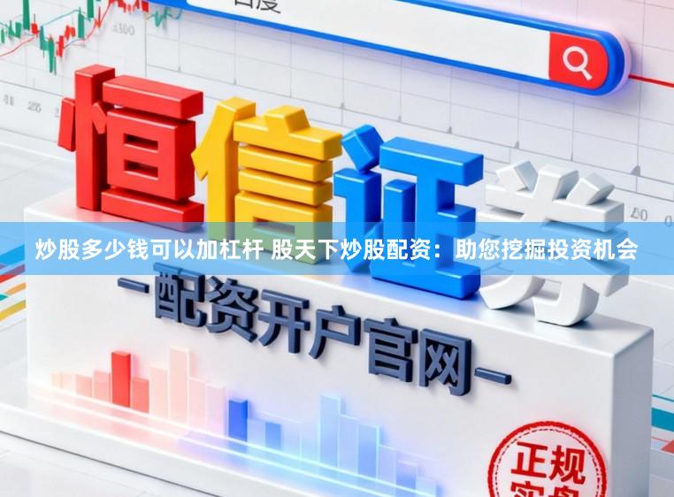 炒股多少钱可以加杠杆 股天下炒股配资：助您挖掘投资机会