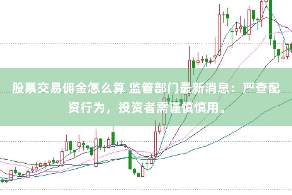 股票交易佣金怎么算 监管部门最新消息:严查配资行为,投资者需谨慎慎用。
