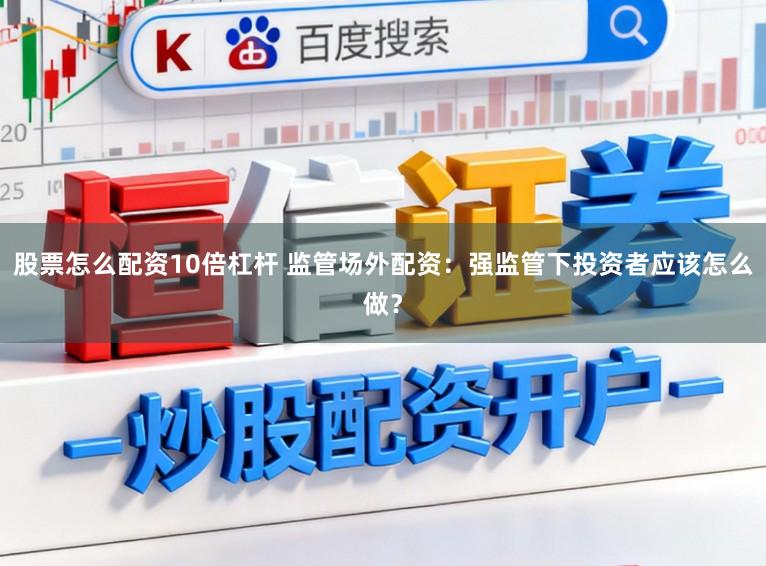 股票怎么配资10倍杠杆 监管场外配资:强监管下投资者应该怎么做?