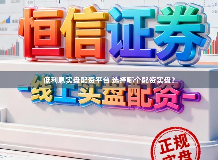 低利息实盘配资平台 选择哪个配资实盘？