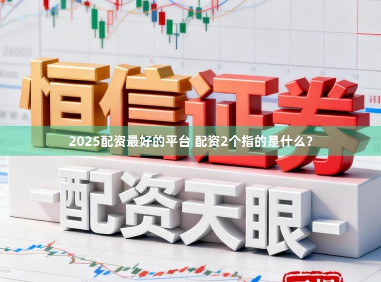 2025配资最好的平台 配资2个指的是什么?