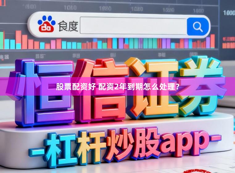 股票配资好 配资2年到期怎么处理？