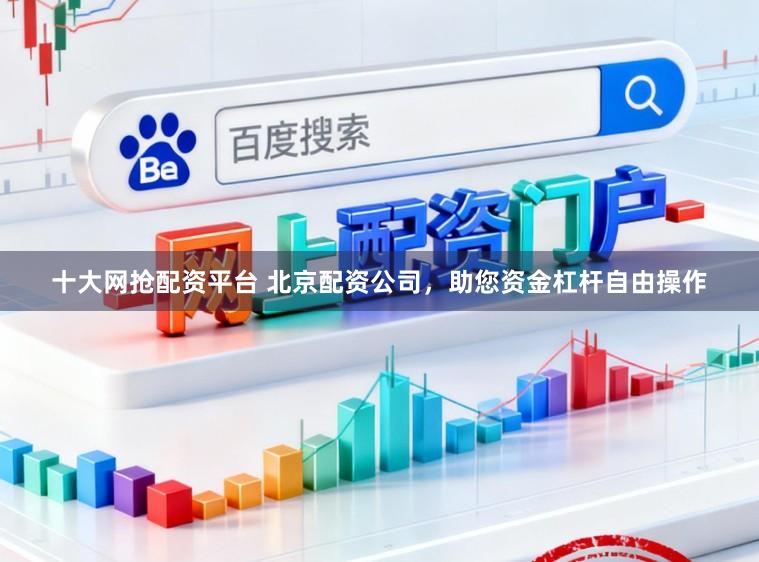 十大网抢配资平台 北京配资公司，助您资金杠杆自由操作