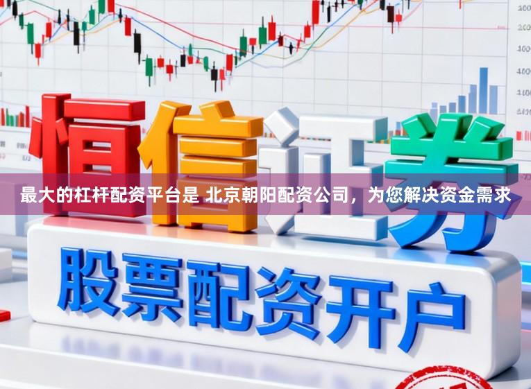 最大的杠杆配资平台是 北京朝阳配资公司，为您解决资金需求