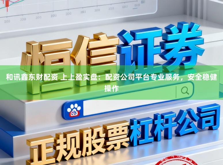 和讯鑫东财配资 上上盈实盘：配资公司平台专业服务，安全稳健操作
