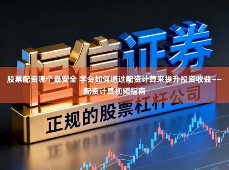 股票配资哪个最安全 学会如何通过配资计算来提升投资收益——配资计算视频指南
