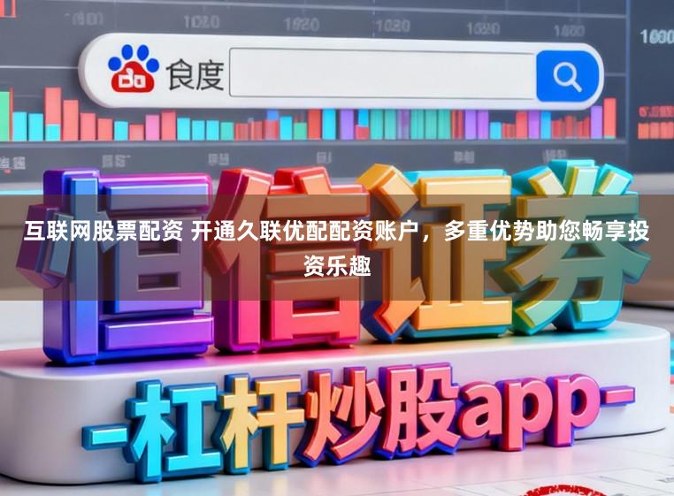 互联网股票配资 开通久联优配配资账户，多重优势助您畅享投资乐趣