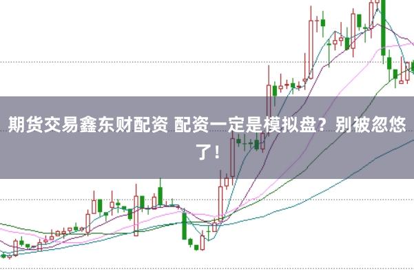 期货交易鑫东财配资 配资一定是模拟盘？别被忽悠了！