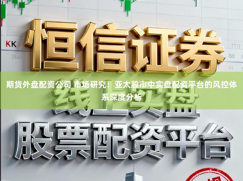期货外盘配资公司 市场研究：亚太股市中实盘配资平台的风控体系深度分析